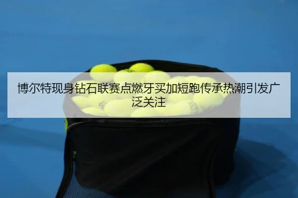 博尔特现身钻石联赛点燃牙买加短跑传承热潮引发广泛关注