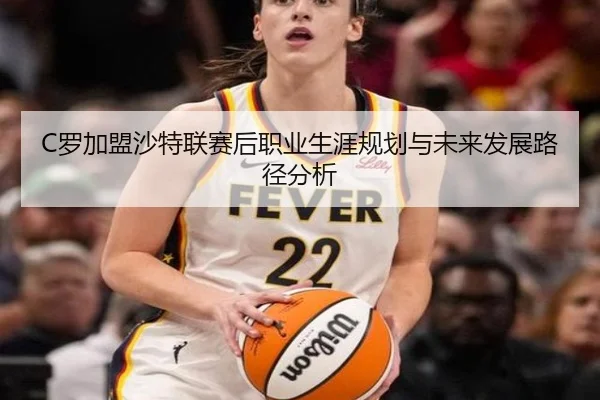C罗加盟沙特联赛后职业生涯规划与未来发展路径分析