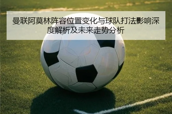 曼联阿莫林阵容位置变化与球队打法影响深度解析及未来走势分析