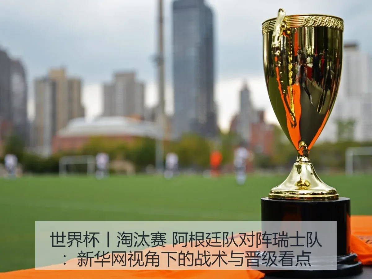 世界杯丨淘汰赛 阿根廷队对阵瑞士队：战术与晋级看点